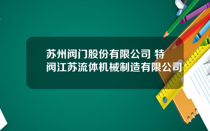 苏州阀门股份有限公司 特阀江苏流体机械制造有限公司